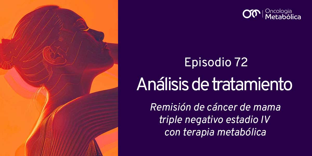Episodio 72: Análisis de tratamiento. Remisión de cáncer de mama triple negativo estadio IV con terapia metabólica